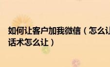 如何让客户加我微信（怎么让客户添加微信让顾客加微信的话术怎么让）