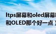 ltps屏幕和oled屏幕哪个好（屏幕材质LTPS和OLED那个好一点）