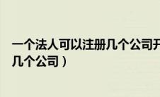 一个法人可以注册几个公司开几个账户（一个法人可以注册几个公司）