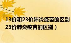 13价和23价肺炎疫苗的区别 打哪个好24个月孩子（13价和23价肺炎疫苗的区别）