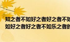 知之者不如好之者好之者不如乐之者的意思例子（知之者不如好之者好之者不如乐之者的意思）