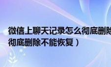 微信上聊天记录怎么彻底删除无法恢复（微信聊天记录怎么彻底删除不能恢复）