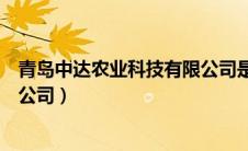 青岛中达农业科技有限公司是国企（青岛中达农业科技有限公司）