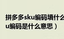 拼多多sku编码填什么和商品编码（拼多多sku编码是什么意思）