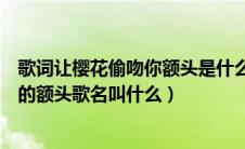 歌词让樱花偷吻你额头是什么歌（歌词里有让樱花偷偷吻你的额头歌名叫什么）