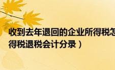 收到去年退回的企业所得税怎么记账（收到以前年度企业所得税退税会计分录）