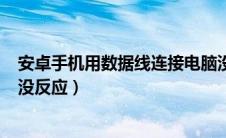 安卓手机用数据线连接电脑没反应（安卓手机usb连接电脑没反应）