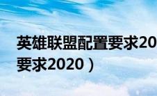 英雄联盟配置要求2020版本（英雄联盟配置要求2020）