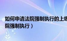 如何申请法院强制执行的上级主管部门监管督（如何申请法院强制执行）