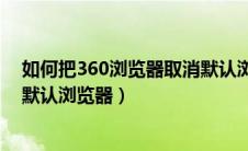 如何把360浏览器取消默认浏览器（如何取消360浏览器为默认浏览器）