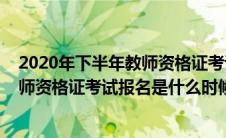 2020年下半年教师资格证考试报名时间（2020年下半年教师资格证考试报名是什么时候）