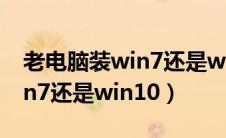 老电脑装win7还是win10流畅（老电脑装win7还是win10）