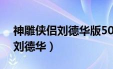 神雕侠侣刘德华版50集西瓜视频（神雕侠侣刘德华）