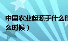 中国农业起源于什么时代（中国农业起源于什么时候）