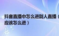 抖音直播中怎么进别人直播（想直接进入对方的抖音直播间应该怎么进）