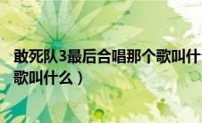 敢死队3最后合唱那个歌叫什么名字（敢死队3最后合唱那个歌叫什么）