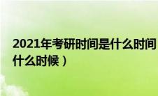 2021年考研时间是什么时间（2021年全国考研时间具体是什么时候）