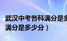 武汉中考各科满分是多少分啊（武汉中考各科满分是多少分）