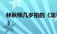 林秋楠几岁拍的《龙拳小子》?（林秋楠几岁）