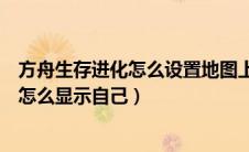 方舟生存进化怎么设置地图上显示自己（方舟生存进化地图怎么显示自己）