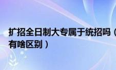 扩招全日制大专属于统招吗（扩招全日制大专与全日制大专有啥区别）