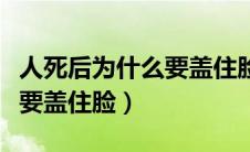 人死后为什么要盖住脸穿寿衣（人死后为什么要盖住脸）