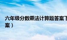 六年级分数乘法计算题答案下册（六年级分数乘法计算题答案）