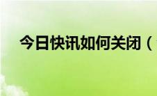 今日快讯如何关闭（今日快讯怎么关闭）