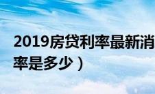 2019房贷利率最新消息计算器（2019房贷利率是多少）