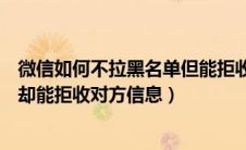 微信如何不拉黑名单但能拒收别人消息（微信里如何不拉黑却能拒收对方信息）