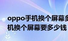 oppo手机换个屏幕多少钱去售后（oppo手机换个屏幕要多少钱）