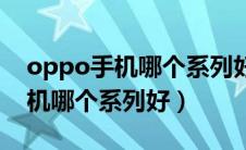 oppo手机哪个系列好有什么区别（oppo手机哪个系列好）