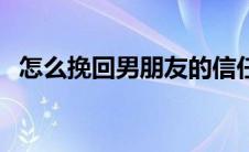 怎么挽回男朋友的信任（怎么挽回男朋友）