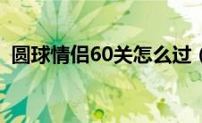 圆球情侣60关怎么过（圆球情侣60关攻略）