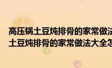 高压锅土豆炖排骨的家常做法大全怎么做好吃视频（高压锅土豆炖排骨的家常做法大全怎么做好）