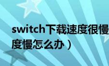 switch下载速度很慢怎么办（switch下载速度慢怎么办）