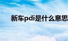 新车pdi是什么意思（pdi是什么意思）