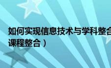 如何实现信息技术与学科整合（如何进一步推进信息技术与课程整合）