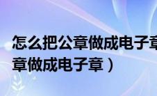 怎么把公章做成电子章校正在哪里（怎么把公章做成电子章）