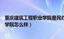 重庆建筑工程职业学院是民办还是公办（重庆建筑工程职业学院怎么样）