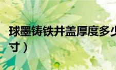 球墨铸铁井盖厚度多少（球墨铸铁井盖规格尺寸）