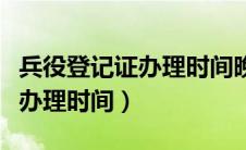 兵役登记证办理时间晚了怎么办（兵役登记证办理时间）