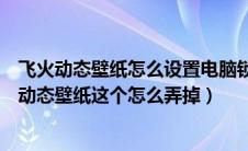 飞火动态壁纸怎么设置电脑锁屏壁纸（求大神鼠标右键飞火动态壁纸这个怎么弄掉）