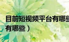 目前短视频平台有哪些类型（目前短视频平台有哪些）