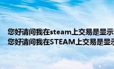 您好请问我在steam上交易是显示交易报价出错稍后重试怎么回事了（您好请问我在STEAM上交易是显示交易报价出错稍后重试怎么回事）