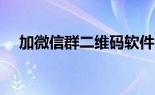 加微信群二维码软件（加微信群二维码）