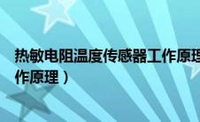 热敏电阻温度传感器工作原理图解（热敏电阻温度传感器工作原理）