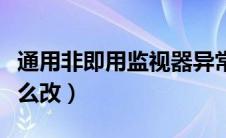 通用非即用监视器异常（通用非即用监视器怎么改）