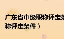 广东省中级职称评定条件最新（广东省中级职称评定条件）