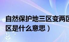 自然保护地三区变两区（自然保护区三区变两区是什么意思）